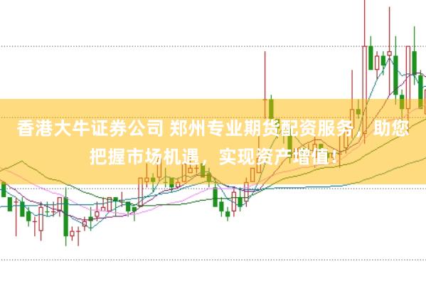 香港大牛证券公司 郑州专业期货配资服务，助您把握市场机遇，实现资产增值！