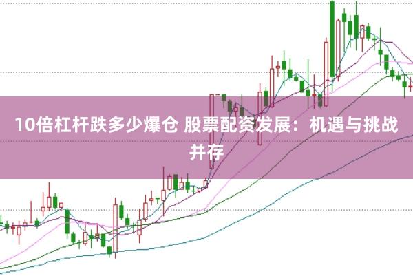 10倍杠杆跌多少爆仓 股票配资发展：机遇与挑战并存