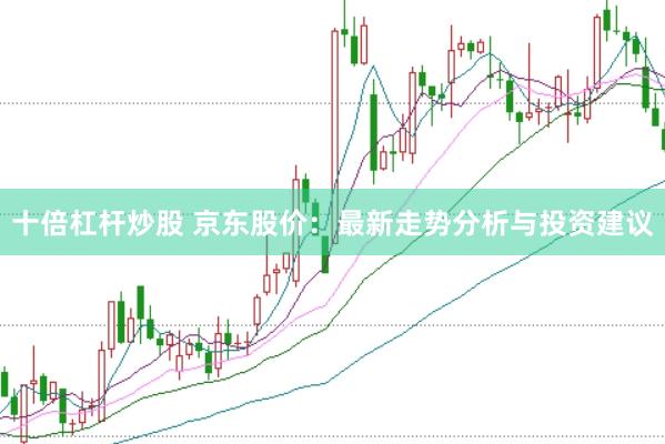 十倍杠杆炒股 京东股价：最新走势分析与投资建议