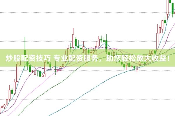 炒股配资技巧 专业配资服务，助您轻松放大收益！