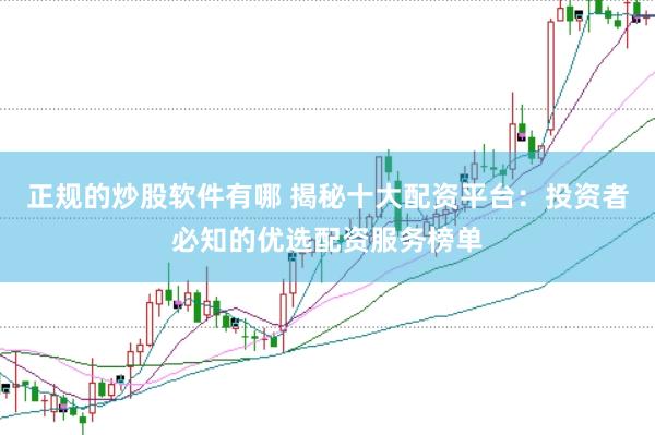 正规的炒股软件有哪 揭秘十大配资平台：投资者必知的优选配资服务榜单