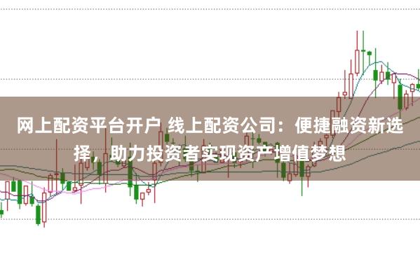 网上配资平台开户 线上配资公司：便捷融资新选择，助力投资者实现资产增值梦想
