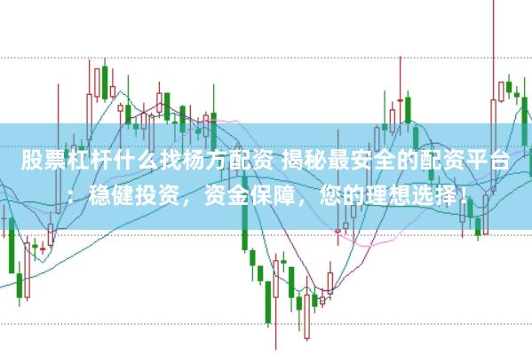 股票杠杆什么找杨方配资 揭秘最安全的配资平台：稳健投资，资金保障，您的理想选择！
