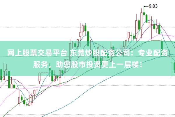 网上股票交易平台 东莞炒股配资公司：专业配资服务，助您股市投资更上一层楼！