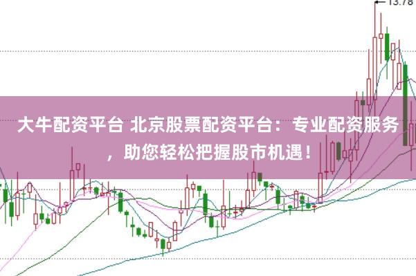 大牛配资平台 北京股票配资平台：专业配资服务，助您轻松把握股市机遇！
