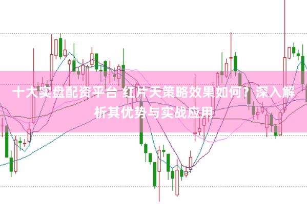 十大实盘配资平台 红片天策略效果如何？深入解析其优势与实战应用