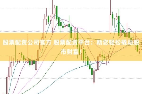 股票配资公司官方 股票配资平台：助您轻松撬动股市财富！