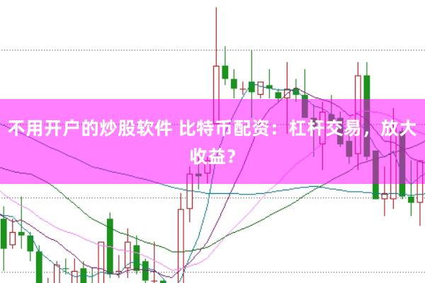 不用开户的炒股软件 比特币配资：杠杆交易，放大收益？