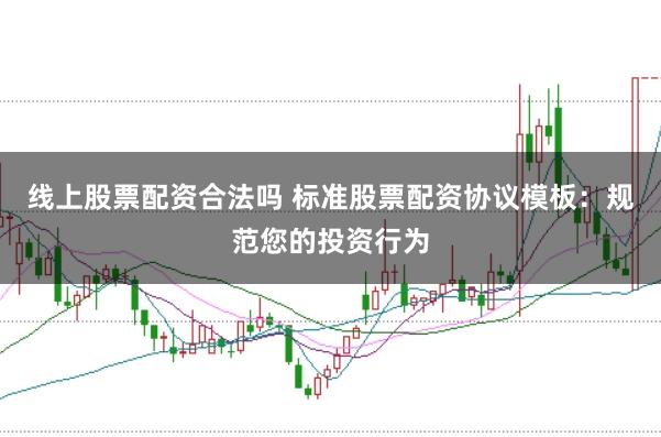 线上股票配资合法吗 标准股票配资协议模板：规范您的投资行为