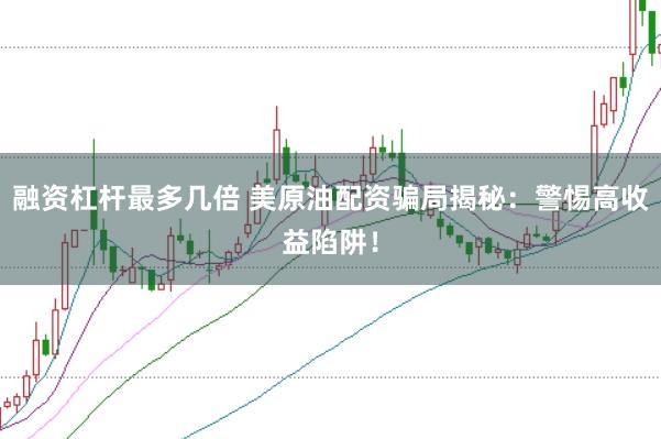 融资杠杆最多几倍 美原油配资骗局揭秘：警惕高收益陷阱！