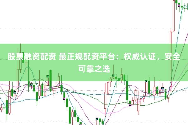 股票融资配资 最正规配资平台：权威认证，安全可靠之选