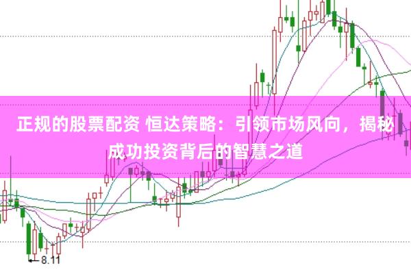 正规的股票配资 恒达策略：引领市场风向，揭秘成功投资背后的智慧之道