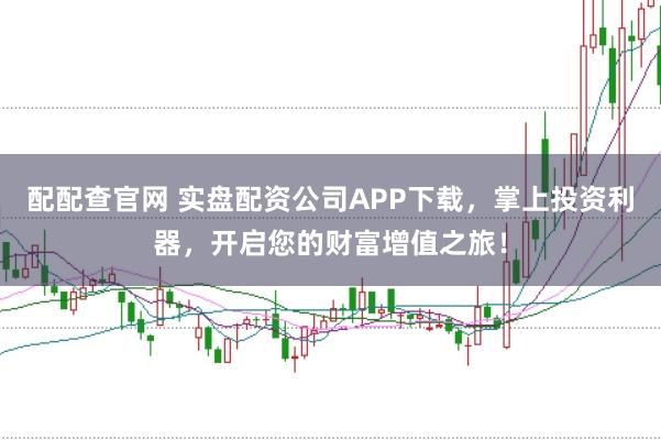 配配查官网 实盘配资公司APP下载，掌上投资利器，开启您的财富增值之旅！