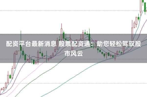 配资平台最新消息 股票配资通：助您轻松驾驭股市风云