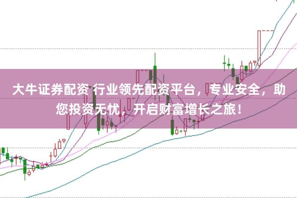 大牛证券配资 行业领先配资平台，专业安全，助您投资无忧，开启财富增长之旅！