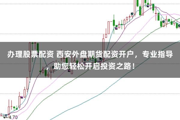 办理股票配资 西安外盘期货配资开户，专业指导，助您轻松开启投资之路！
