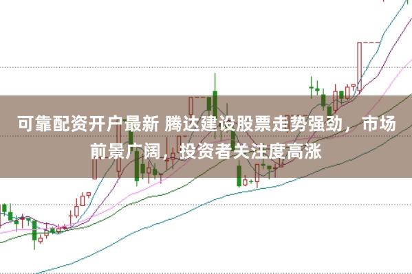 可靠配资开户最新 腾达建设股票走势强劲，市场前景广阔，投资者关注度高涨