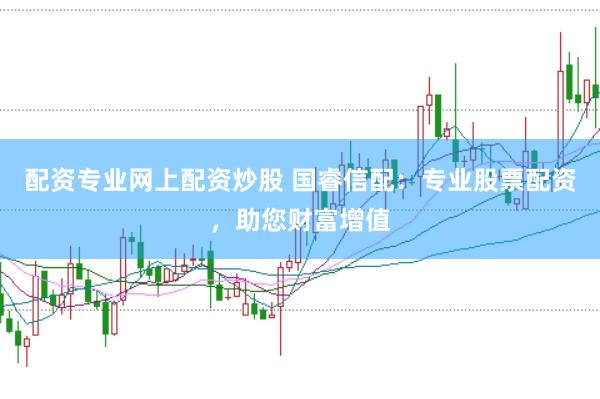 配资专业网上配资炒股 国睿信配：专业股票配资，助您财富增值