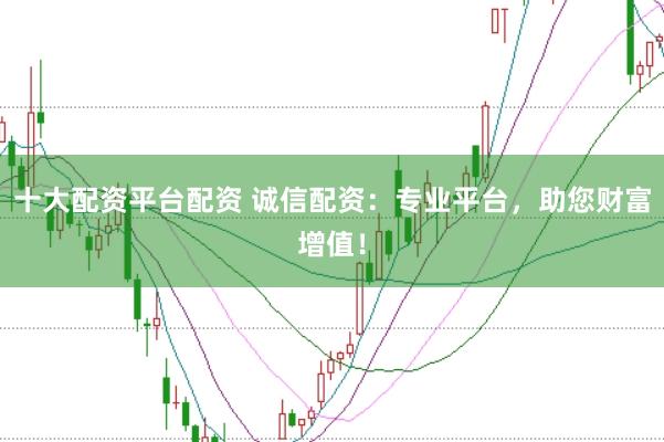 十大配资平台配资 诚信配资：专业平台，助您财富增值！