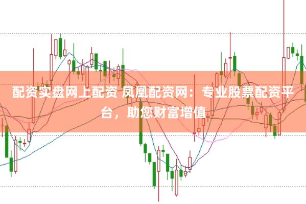 配资实盘网上配资 凤凰配资网：专业股票配资平台，助您财富增值