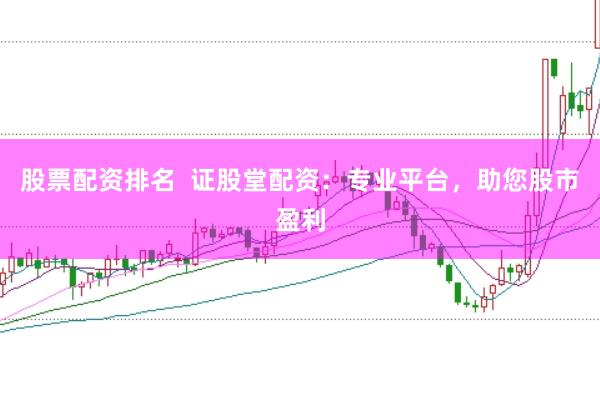 股票配资排名  证股堂配资：专业平台，助您股市盈利