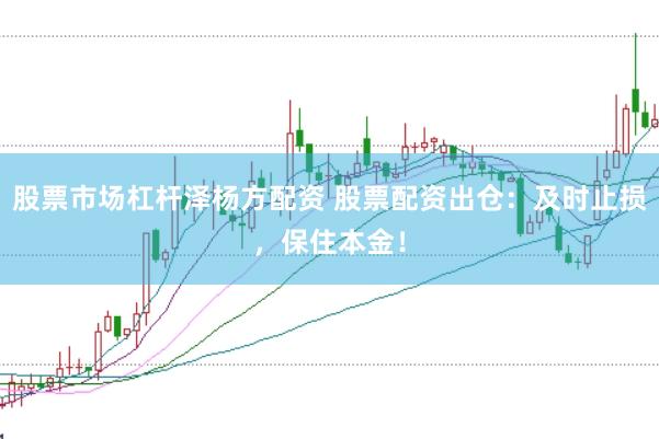 股票市场杠杆泽杨方配资 股票配资出仓：及时止损，保住本金！
