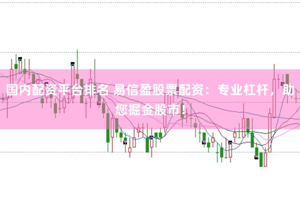 国内配资平台排名 易信盈股票配资：专业杠杆，助您掘金股市！