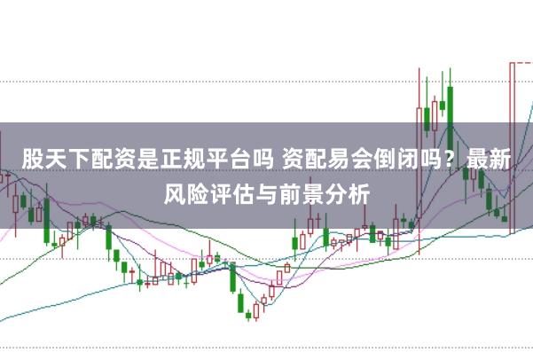 股天下配资是正规平台吗 资配易会倒闭吗？最新风险评估与前景分析
