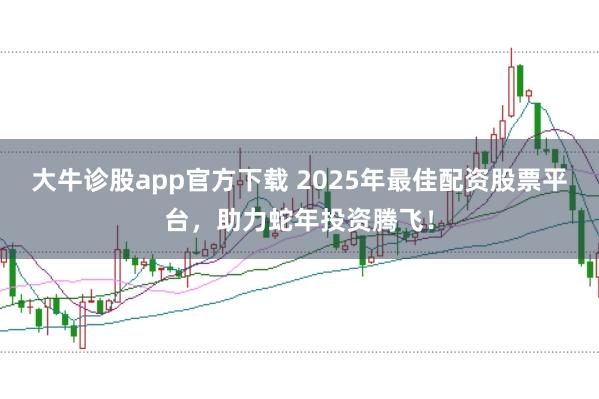 大牛诊股app官方下载 2025年最佳配资股票平台，助力蛇年投资腾飞！