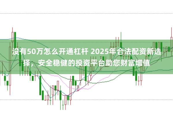 没有50万怎么开通杠杆 2025年合法配资新选择，安全稳健的投资平台助您财富增值