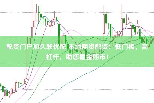 配资门户加久联优配 本地期货配资：低门槛，高杠杆，助您掘金期市！