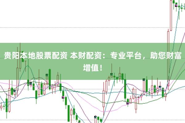 贵阳本地股票配资 本财配资：专业平台，助您财富增值！