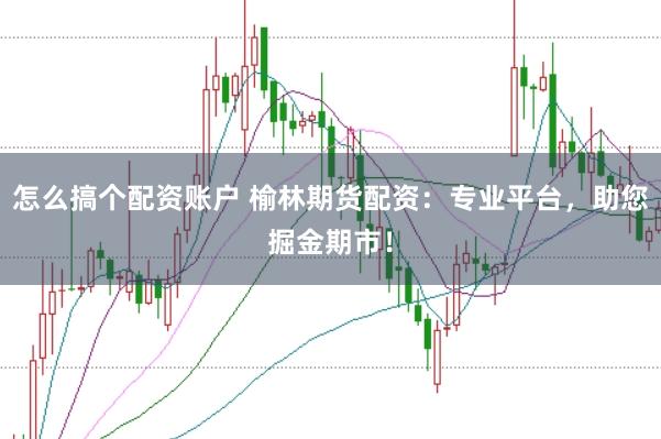 怎么搞个配资账户 榆林期货配资：专业平台，助您掘金期市！
