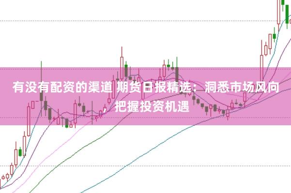 有没有配资的渠道 期货日报精选：洞悉市场风向，把握投资机遇