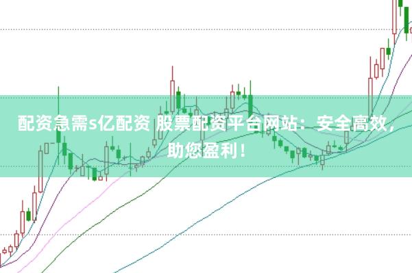 配资急需s亿配资 股票配资平台网站：安全高效，助您盈利！