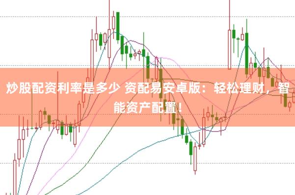 炒股配资利率是多少 资配易安卓版：轻松理财，智能资产配置！