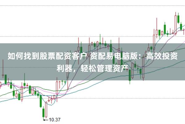 如何找到股票配资客户 资配易电脑版：高效投资利器，轻松管理资产