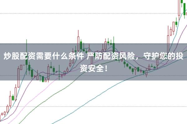 炒股配资需要什么条件 严防配资风险，守护您的投资安全！