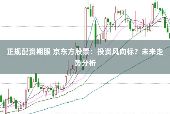 正规配资期服 京东方股票：投资风向标？未来走势分析
