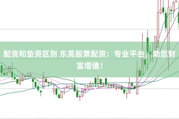 配资和垫资区别 东莞股票配资：专业平台，助您财富增值！