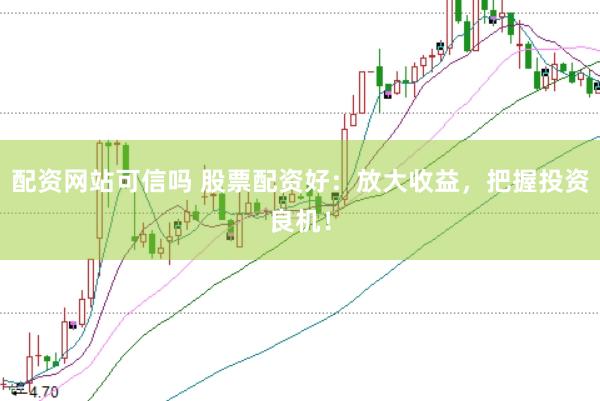 配资网站可信吗 股票配资好：放大收益，把握投资良机！