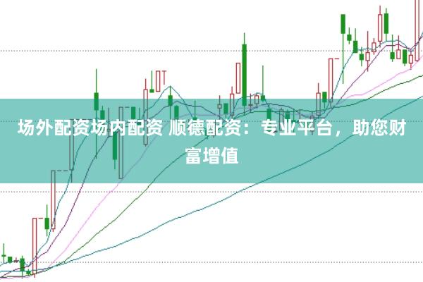 场外配资场内配资 顺德配资：专业平台，助您财富增值