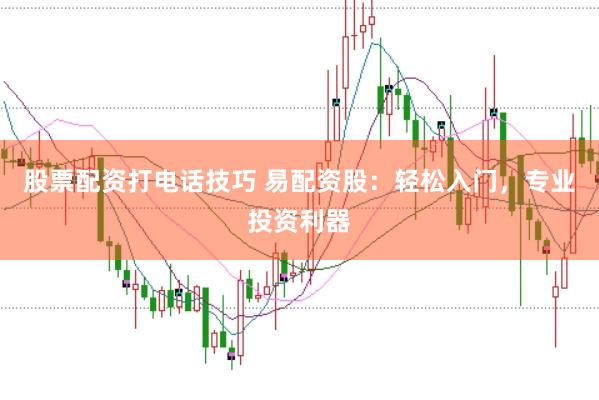 股票配资打电话技巧 易配资股：轻松入门，专业投资利器