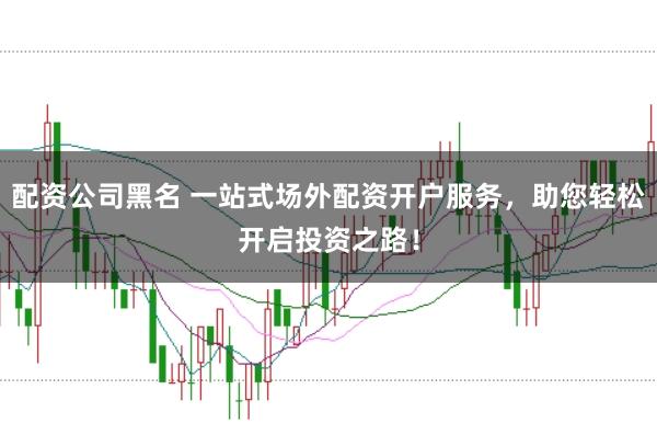 配资公司黑名 一站式场外配资开户服务，助您轻松开启投资之路！