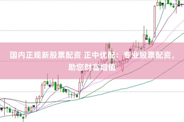国内正规新股票配资 正中优配：专业股票配资，助您财富增值