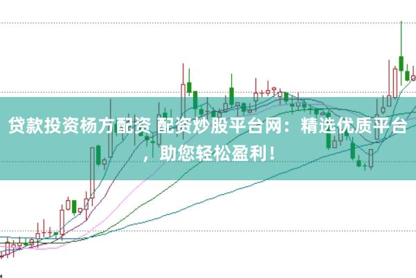 贷款投资杨方配资 配资炒股平台网：精选优质平台，助您轻松盈利！