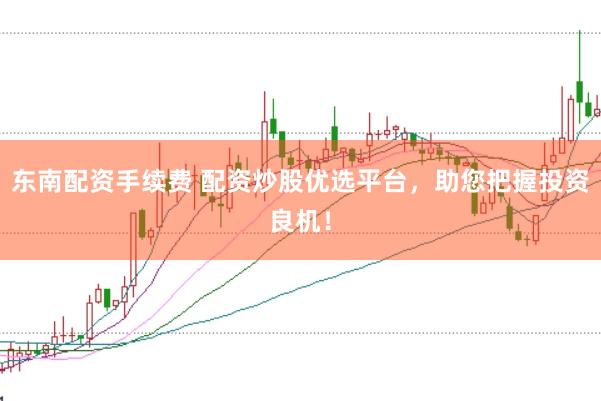 东南配资手续费 配资炒股优选平台，助您把握投资良机！