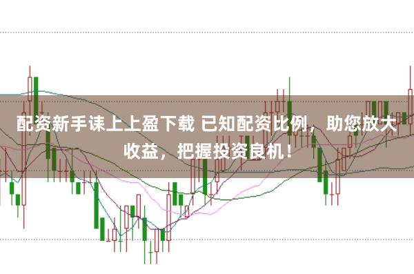 配资新手诔上上盈下载 已知配资比例,助您放大收益,把握投资良机!