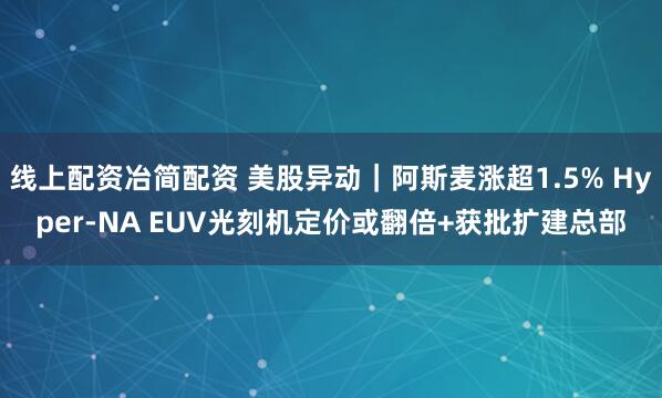 线上配资冶简配资 美股异动|阿斯麦涨超1.5% Hyper-NA EUV光刻机定价或翻倍+获批扩建总部