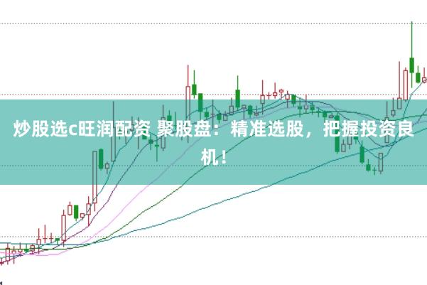炒股选c旺润配资 聚股盘：精准选股，把握投资良机！